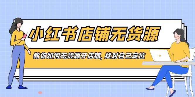 （8822期）小红书店铺-无货源，教你如何无货源开店铺，找对自己定位九峰网创-分享创业资讯-最新网络创业项目-分享最新赚钱项目九峰网创