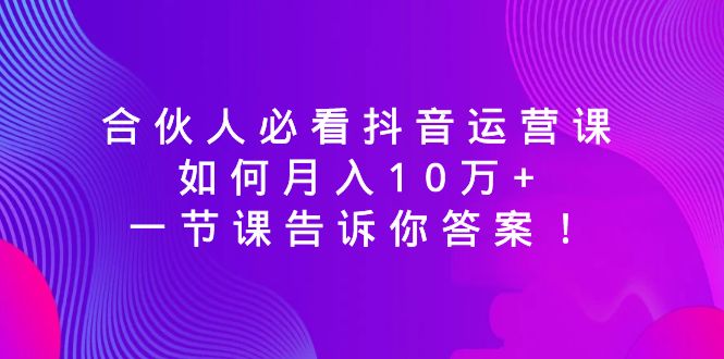 （8824期）合伙人必看抖音运营课，如何月入10万+，一节课告诉你答案！九峰网创-分享创业资讯-最新网络创业项目-分享最新赚钱项目九峰网创