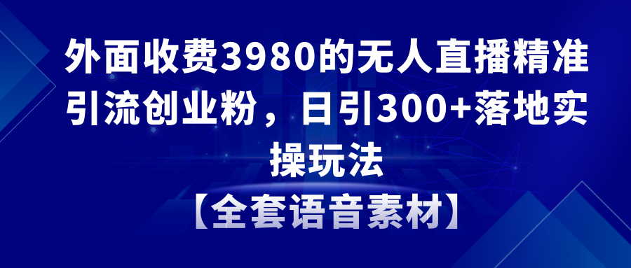 （8830期）无人直播精准引流创业粉，日引300+落地实操玩法【全套语音素材】九峰网创-分享创业资讯-最新网络创业项目-分享最新赚钱项目九峰网创