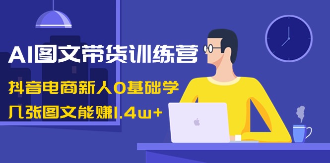 （8841期）AI图文带货训练营：抖音电商新人0基础学，几张图文能赚1.4w+九峰网创-分享创业资讯-最新网络创业项目-分享最新赚钱项目九峰网创
