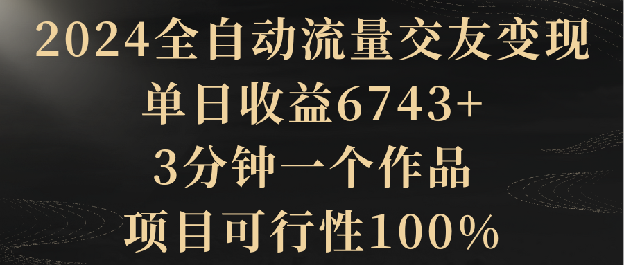 （8880期）2024全自动流量交友变现，单日收益6743+，3分钟一个作品，项目可行性100%九峰网创-分享创业资讯-最新网络创业项目-分享最新赚钱项目九峰网创