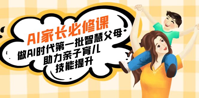 （8911期）【宝妈 宝爸力荐】AI家长必修课：做AI时代第一批智慧父母，助力亲子育儿…九峰网创-分享创业资讯-最新网络创业项目-分享最新赚钱项目九峰网创