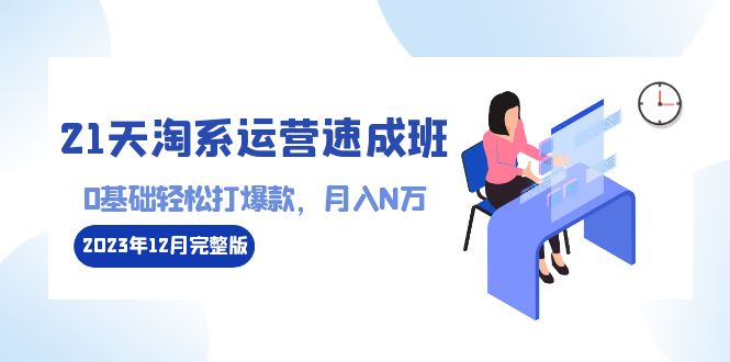 （8910期）21天淘系运营-速成班2023年12月完整版：0基础轻松打爆款，月入N万-110节课九峰网创-分享创业资讯-最新网络创业项目-分享最新赚钱项目九峰网创