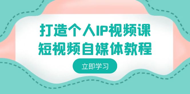 （8927期）打造个人IP视频课-短视频自媒体教程，个人IP如何定位，如何变现九峰网创-分享创业资讯-最新网络创业项目-分享最新赚钱项目九峰网创