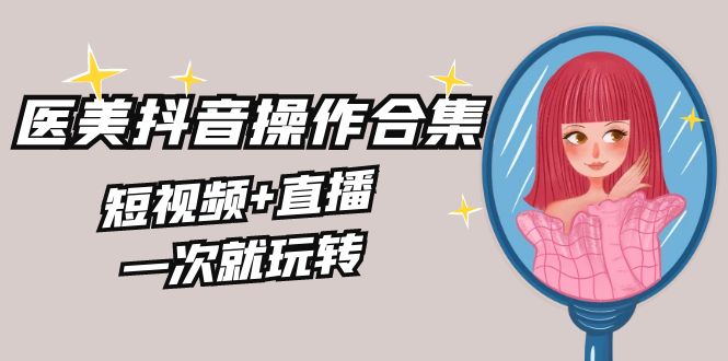 （8931期）美业全干货·生美·医美抖音操作合集，短视频+直播，一次就玩转九峰网创-分享创业资讯-最新网络创业项目-分享最新赚钱项目九峰网创
