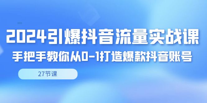 （8951期）2024引爆·抖音流量实战课，手把手教你从0-1打造爆款抖音账号（27节）九峰网创-分享创业资讯-最新网络创业项目-分享最新赚钱项目九峰网创