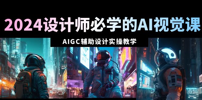 （8992期）2024设计师必学的AI视觉课：AIGC辅助设计实操教学（66节课）九峰网创-分享创业资讯-最新网络创业项目-分享最新赚钱项目九峰网创