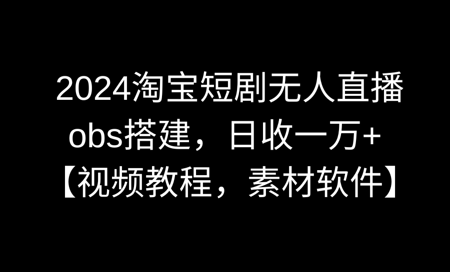 （8986期）2024淘宝短剧无人直播3.0，obs搭建，日收一万+，【视频教程，附素材软件】九峰网创-分享创业资讯-最新网络创业项目-分享最新赚钱项目九峰网创