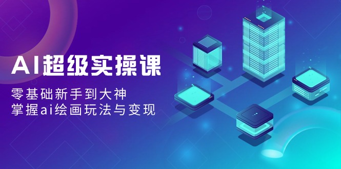 （9004期）AI超级实操课：零基础新手到大神，掌握ai绘画玩法与变现九峰网创-分享创业资讯-最新网络创业项目-分享最新赚钱项目九峰网创
