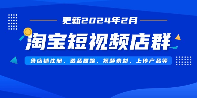 （9067期）淘宝短视频店群（更新2024年2月）含店铺注册、选品思路、视频素材、上传…九峰网创-分享创业资讯-最新网络创业项目-分享最新赚钱项目九峰网创