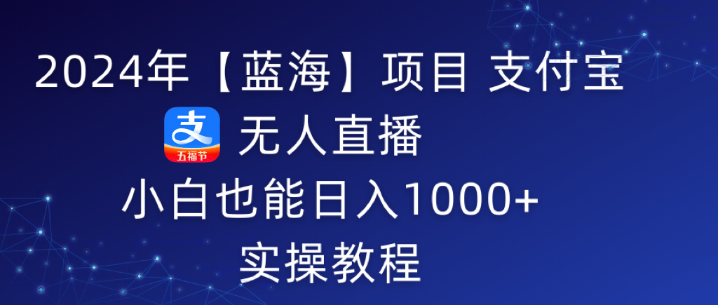 （9084期）2024年【蓝海】项目 支付宝无人直播 小白也能日入1000+  实操教程九峰网创-分享创业资讯-最新网络创业项目-分享最新赚钱项目九峰网创