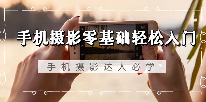 （9078期）手机摄影零基础轻松入门，手机摄影-达人必学，不限手机品牌-无水印课程九峰网创-分享创业资讯-最新网络创业项目-分享最新赚钱项目九峰网创