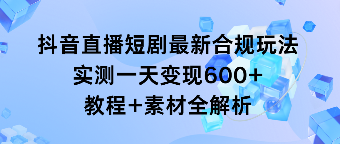（9113期）抖音直播短剧最新合规玩法，实测一天变现600+，教程+素材全解析九峰网创-分享创业资讯-最新网络创业项目-分享最新赚钱项目九峰网创