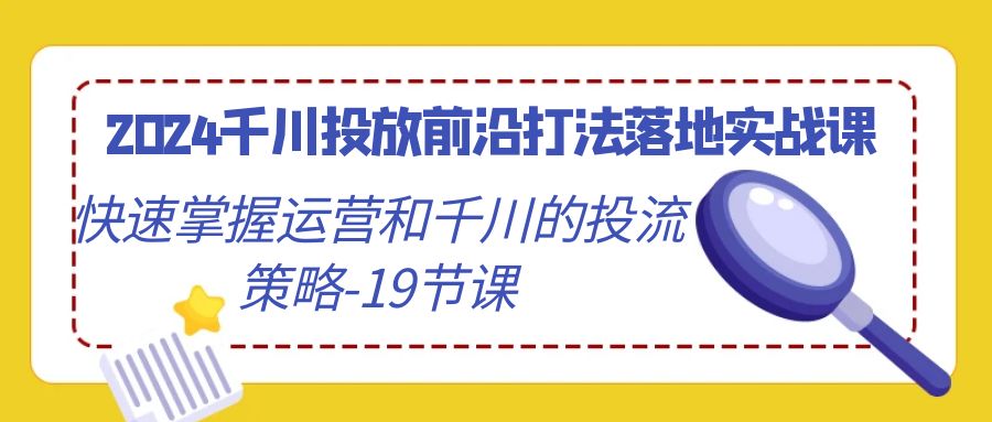 （9123期）2024千川投放前沿打法落地实战课，快速掌握运营和千川的投流策略-19节课九峰网创-分享创业资讯-最新网络创业项目-分享最新赚钱项目九峰网创