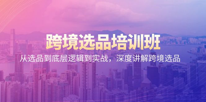（9143期）跨境选品培训班：从选品到底层逻辑到实战，深度讲解跨境选品九峰网创-分享创业资讯-最新网络创业项目-分享最新赚钱项目九峰网创