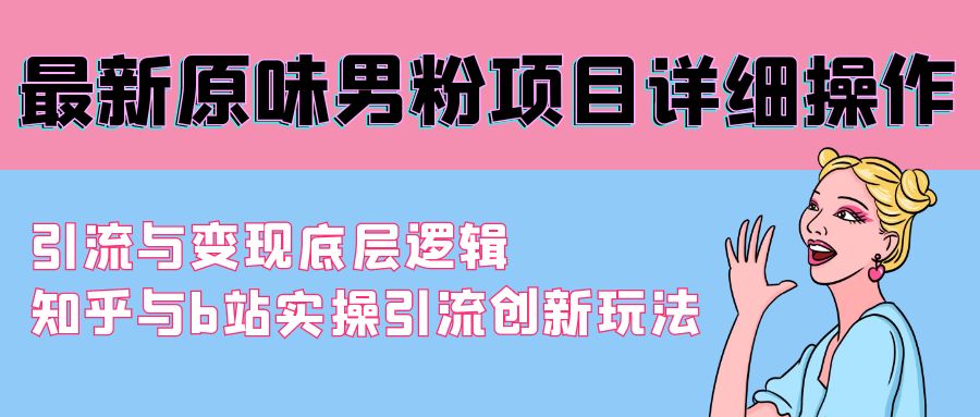 （9158期）最新原味男粉项目详细操作 引流与变现底层逻辑+知乎与b站实操引流创新玩法九峰网创-分享创业资讯-最新网络创业项目-分享最新赚钱项目九峰网创