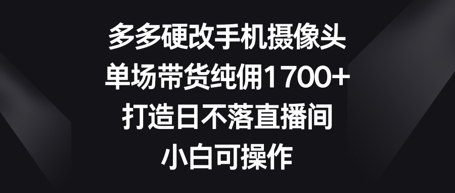 （9162期）多多硬改手机摄像头，单场带货纯佣1700+，打造日不落直播间，小白可操作九峰网创-分享创业资讯-最新网络创业项目-分享最新赚钱项目九峰网创
