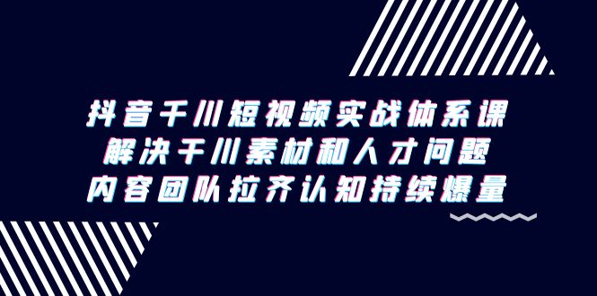 （9174期）抖音千川短视频实战体系课，解决干川素材和人才问题，内容团队拉齐认知…九峰网创-分享创业资讯-最新网络创业项目-分享最新赚钱项目九峰网创
