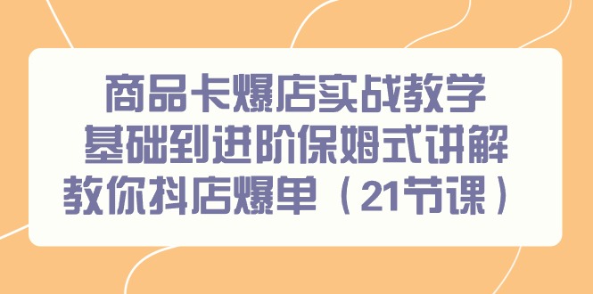 （9172期）商品卡爆店实战教学，基础到进阶保姆式讲解教你抖店爆单（21节课）九峰网创-分享创业资讯-最新网络创业项目-分享最新赚钱项目九峰网创