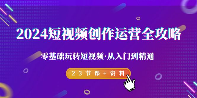 （9190期）2024短视频-创作运营全攻略，零基础玩转短视频·从入门到精通-23节课+资料九峰网创-分享创业资讯-最新网络创业项目-分享最新赚钱项目九峰网创