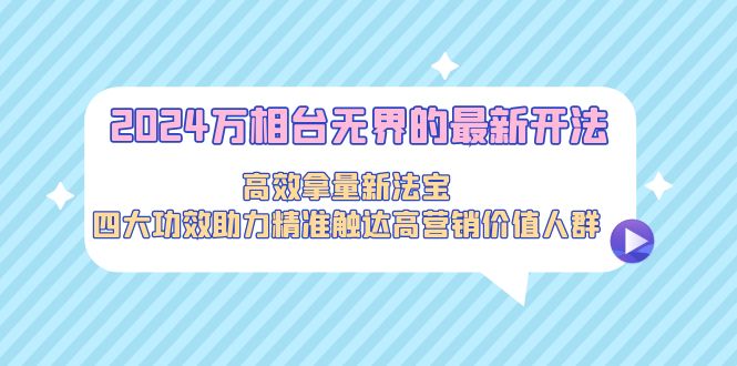 （9192期）2024万相台无界的最新开法，高效拿量新法宝，四大功效助力精准触达高营…九峰网创-分享创业资讯-最新网络创业项目-分享最新赚钱项目九峰网创