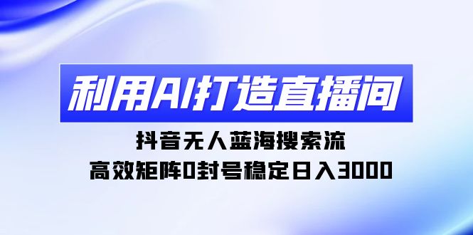 （9210期）利用AI打造直播间，抖音无人蓝海搜索流，高效矩阵0封号稳定日入3000九峰网创-分享创业资讯-最新网络创业项目-分享最新赚钱项目九峰网创