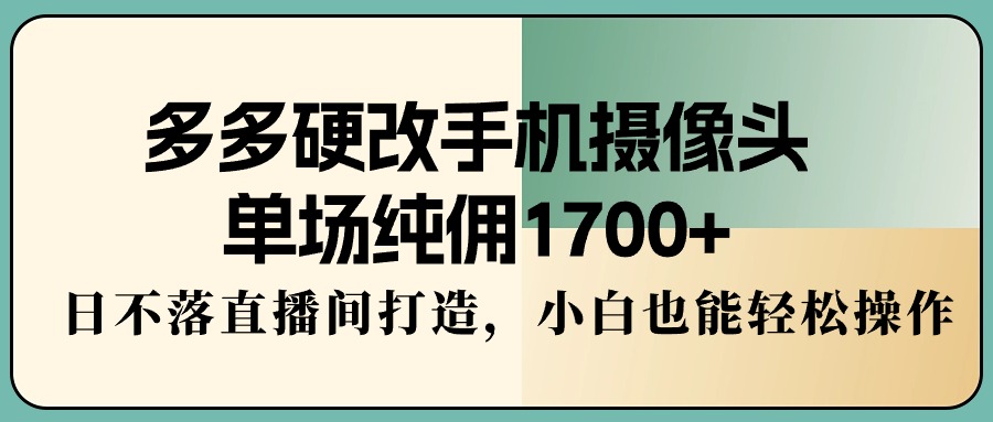 （9228期）多多硬改手机摄像头，单场纯佣1700+，日不落直播间打造，小白也能轻松操作九峰网创-分享创业资讯-最新网络创业项目-分享最新赚钱项目九峰网创