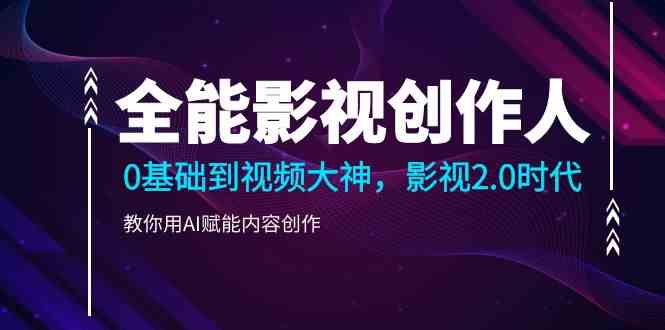 （9271期）全能影视-创作人，0基础到视频大神，影视2.0时代，教你用AI赋能内容创作九峰网创-分享创业资讯-最新网络创业项目-分享最新赚钱项目九峰网创