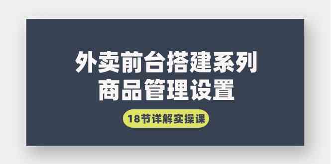 （9274期）外卖前台搭建系列｜商品管理设置，18节详解实操课九峰网创-分享创业资讯-最新网络创业项目-分享最新赚钱项目九峰网创