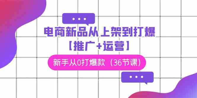 （9286期）电商 新品从上架到打爆【推广+运营】，新手从0打爆款（36节课）九峰网创-分享创业资讯-最新网络创业项目-分享最新赚钱项目九峰网创