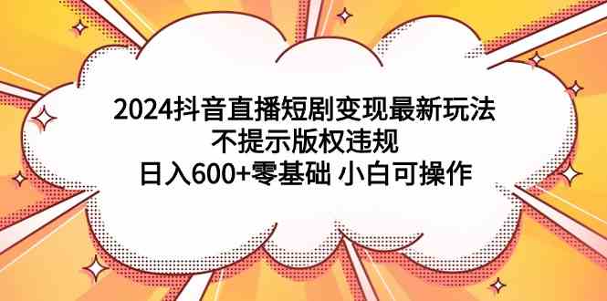 （9305期）2024抖音直播短剧变现最新玩法，不提示版权违规 日入600+零基础 小白可操作九峰网创-分享创业资讯-最新网络创业项目-分享最新赚钱项目九峰网创