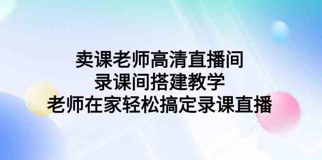 （9314期）卖课老师高清直播间 录课间搭建教学，老师在家轻松搞定录课直播九峰网创-分享创业资讯-最新网络创业项目-分享最新赚钱项目九峰网创