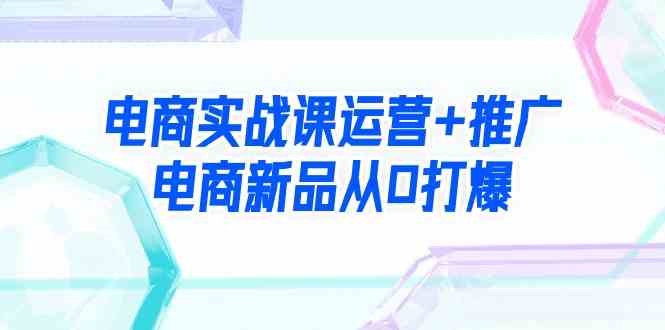 （9313期）电商实战课运营+推广，电商新品从0打爆（99节视频课）九峰网创-分享创业资讯-最新网络创业项目-分享最新赚钱项目九峰网创