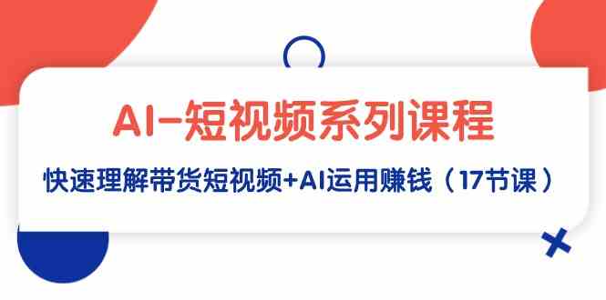 （9315期）AI-短视频系列课程，快速理解带货短视频+AI运用赚钱（17节课）九峰网创-分享创业资讯-最新网络创业项目-分享最新赚钱项目九峰网创