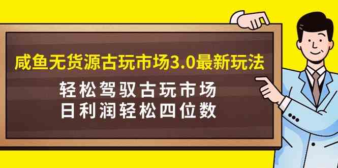 （9337期）咸鱼无货源古玩市场3.0最新玩法，轻松驾驭古玩市场，日利润轻松四位数！…九峰网创-分享创业资讯-最新网络创业项目-分享最新赚钱项目九峰网创