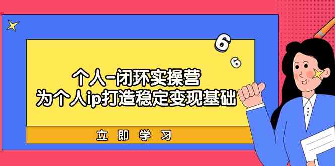 （9331期）个人-闭环实操营：为个人ip打造稳定变现基础，从价值定位/爆款打造/产品…九峰网创-分享创业资讯-最新网络创业项目-分享最新赚钱项目九峰网创