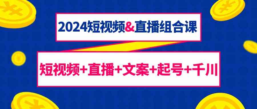 （9426期）2024短视频&直播组合课：短视频+直播+文案+起号+千川（67节课）九峰网创-分享创业资讯-最新网络创业项目-分享最新赚钱项目九峰网创