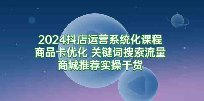 （9438期）2024抖店运营系统化课程：商品卡优化 关键词搜索流量商城推荐实操干货九峰网创-分享创业资讯-最新网络创业项目-分享最新赚钱项目九峰网创