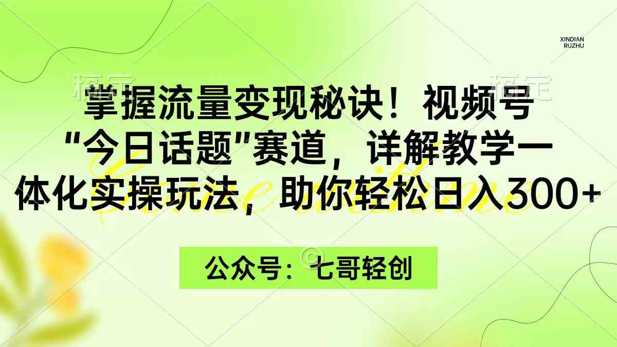 （9437期）掌握流量变现秘诀！视频号“今日话题”赛道，一体化实操玩法，助你日入300+九峰网创-分享创业资讯-最新网络创业项目-分享最新赚钱项目九峰网创
