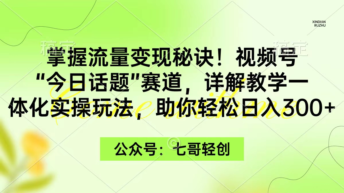 （9477期）掌握流量变现秘诀！视频号“今日话题”赛道，一体化实操玩法，助你日入300+九峰网创-分享创业资讯-最新网络创业项目-分享最新赚钱项目九峰网创