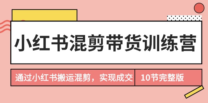 （9454期）小红书混剪带货训练营，通过小红书搬运混剪，实现成交（10节课完结版）九峰网创-分享创业资讯-最新网络创业项目-分享最新赚钱项目九峰网创