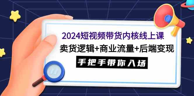 （9471期）2024短视频带货内核线上课：卖货逻辑+商业流量+后端变现，手把手带你入场九峰网创-分享创业资讯-最新网络创业项目-分享最新赚钱项目九峰网创
