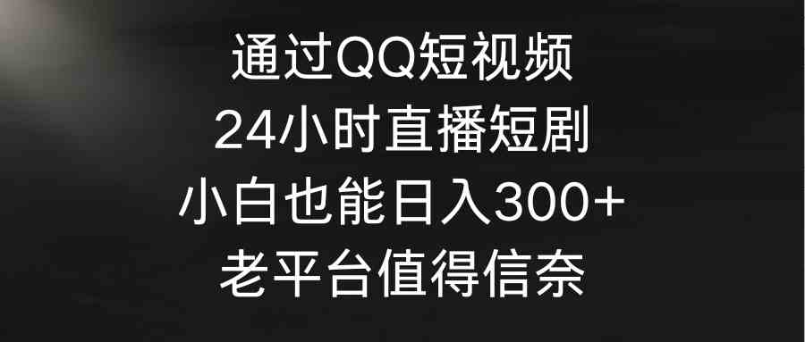 （9469期）通过QQ短视频、24小时直播短剧，小白也能日入300+，老平台值得信奈九峰网创-分享创业资讯-最新网络创业项目-分享最新赚钱项目九峰网创