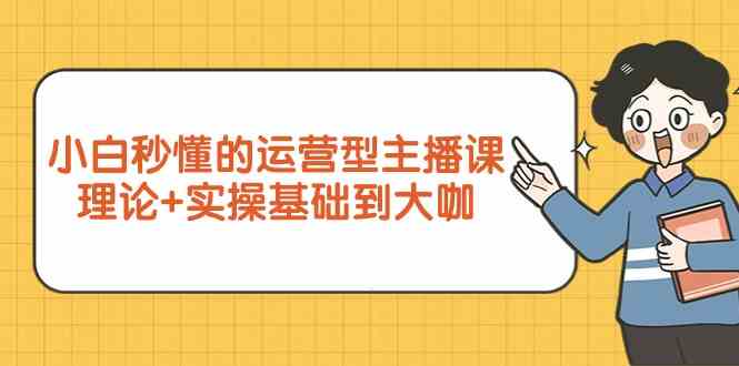 （9473期）小白秒懂的运营型主播课，理论+实操基础到大咖（7节视频课）九峰网创-分享创业资讯-最新网络创业项目-分享最新赚钱项目九峰网创
