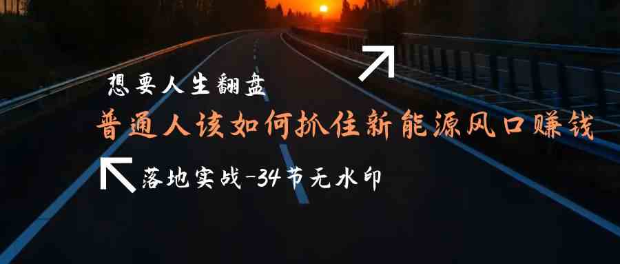 （9499期）想要人生翻盘，普通人如何抓住新能源风口赚钱，落地实战案例课-34节无水印九峰网创-分享创业资讯-最新网络创业项目-分享最新赚钱项目九峰网创