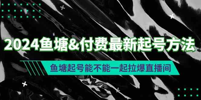 （9507期）2024鱼塘&付费最新起号方法：鱼塘起号能不能一起拉爆直播间九峰网创-分享创业资讯-最新网络创业项目-分享最新赚钱项目九峰网创