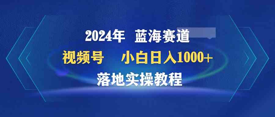 （9515期）2024年蓝海赛道 视频号  小白日入1000+ 落地实操教程九峰网创-分享创业资讯-最新网络创业项目-分享最新赚钱项目九峰网创