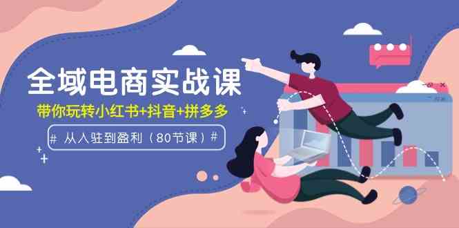（9529期）全域电商实战课：从入驻到盈利，带你玩转小红书+抖音+拼多多（80节课）九峰网创-分享创业资讯-最新网络创业项目-分享最新赚钱项目九峰网创