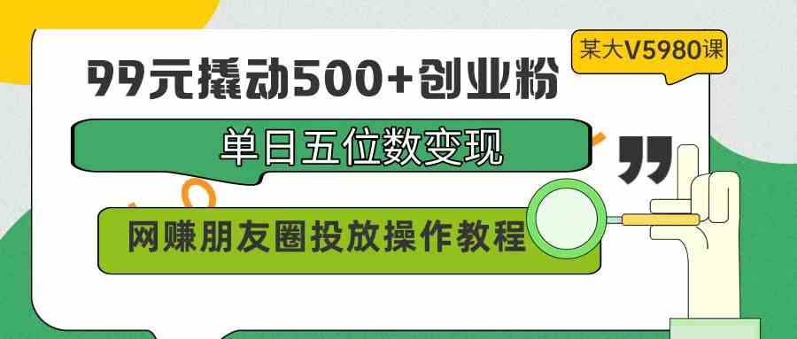 （9534期）99元撬动500+创业粉，单日五位数变现，网赚朋友圈投放操作教程价值5980！九峰网创-分享创业资讯-最新网络创业项目-分享最新赚钱项目九峰网创