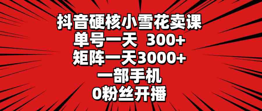 （9551期）抖音硬核小雪花卖课，单号一天300+，矩阵一天3000+，一部手机0粉丝开播九峰网创-分享创业资讯-最新网络创业项目-分享最新赚钱项目九峰网创
